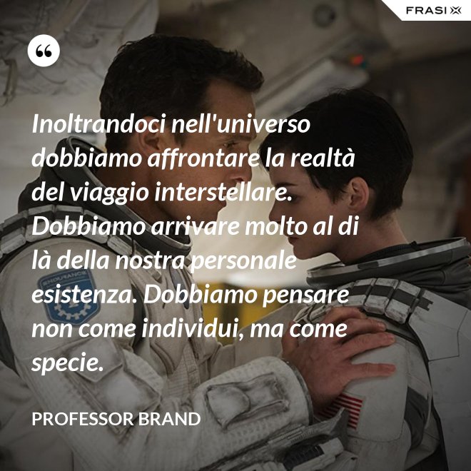 Inoltrandoci nell'universo dobbiamo affrontare la realtà del viaggio interstellare. Dobbiamo arrivare molto al di là della nostra personale esistenza. Dobbiamo pensare non come individui, ma come specie. - Professor Brand