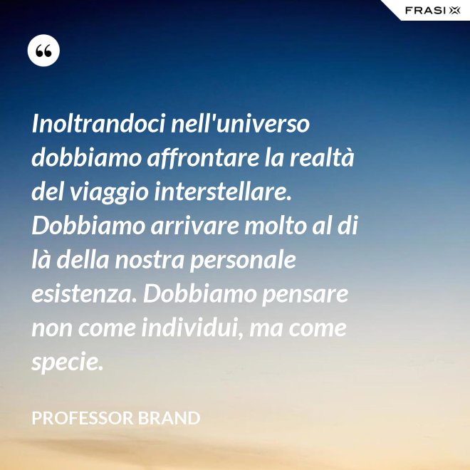 Inoltrandoci nell'universo dobbiamo affrontare la realtà del viaggio interstellare. Dobbiamo arrivare molto al di là della nostra personale esistenza. Dobbiamo pensare non come individui, ma come specie. - Professor Brand