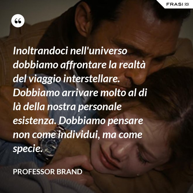Inoltrandoci nell'universo dobbiamo affrontare la realtà del viaggio interstellare. Dobbiamo arrivare molto al di là della nostra personale esistenza. Dobbiamo pensare non come individui, ma come specie. - Professor Brand