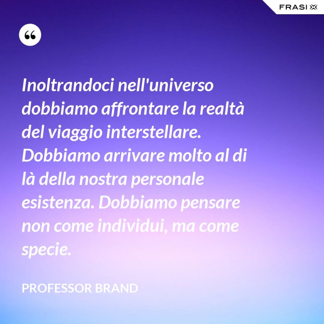 Inoltrandoci nell'universo dobbiamo affrontare la realtà del viaggio interstellare. Dobbiamo arrivare molto al di là della nostra personale esistenza. Dobbiamo pensare non come individui, ma come specie. - Professor Brand