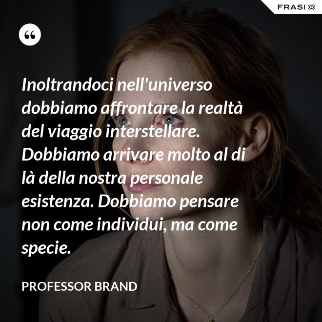 Inoltrandoci nell'universo dobbiamo affrontare la realtà del viaggio interstellare. Dobbiamo arrivare molto al di là della nostra personale esistenza. Dobbiamo pensare non come individui, ma come specie. - Professor Brand
