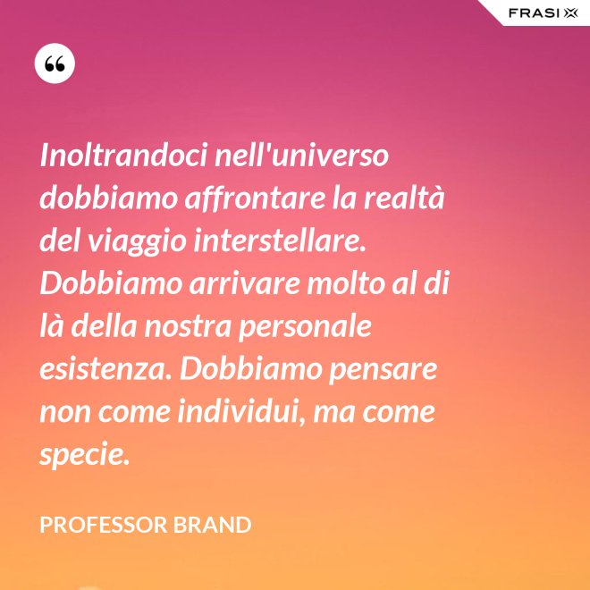 Inoltrandoci nell'universo dobbiamo affrontare la realtà del viaggio interstellare. Dobbiamo arrivare molto al di là della nostra personale esistenza. Dobbiamo pensare non come individui, ma come specie. - Professor Brand