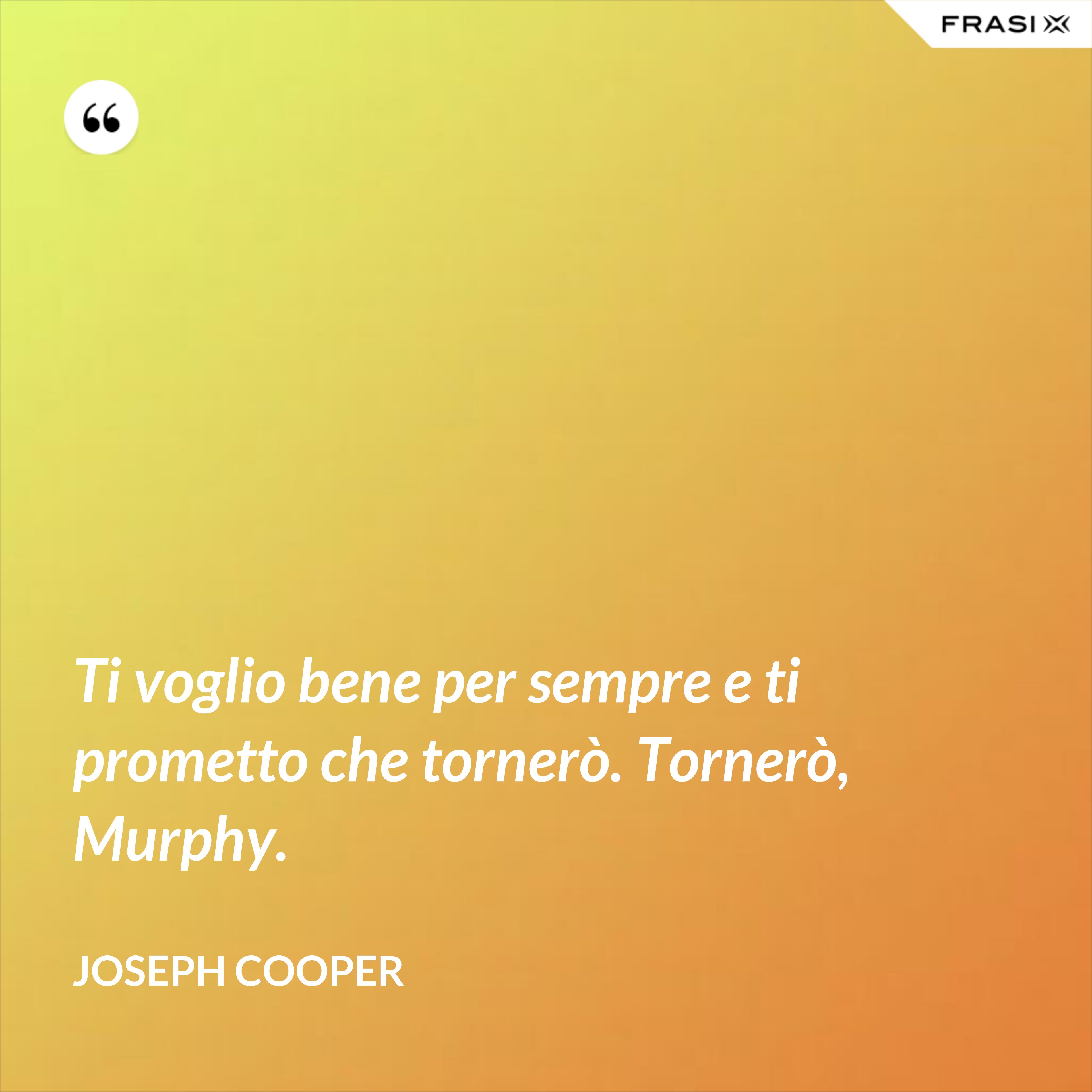 Ti voglio bene per sempre e ti prometto che tornerò. Tornerò, Murphy. - Joseph Cooper