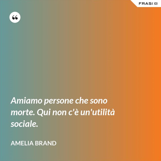 Amiamo persone che sono morte. Qui non c'è un'utilità sociale. - Amelia Brand