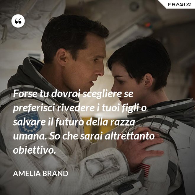 Forse tu dovrai scegliere se preferisci rivedere i tuoi figli o salvare il futuro della razza umana. So che sarai altrettanto obiettivo. - Amelia Brand