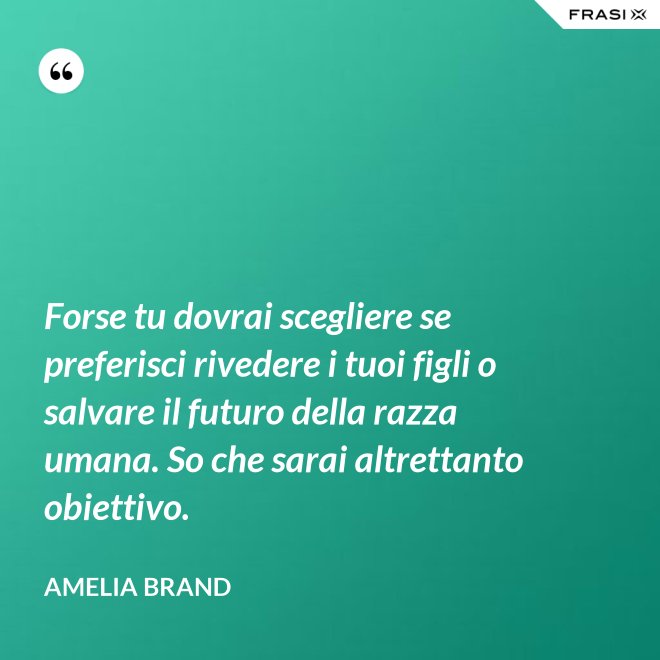 Forse tu dovrai scegliere se preferisci rivedere i tuoi figli o salvare il futuro della razza umana. So che sarai altrettanto obiettivo. - Amelia Brand