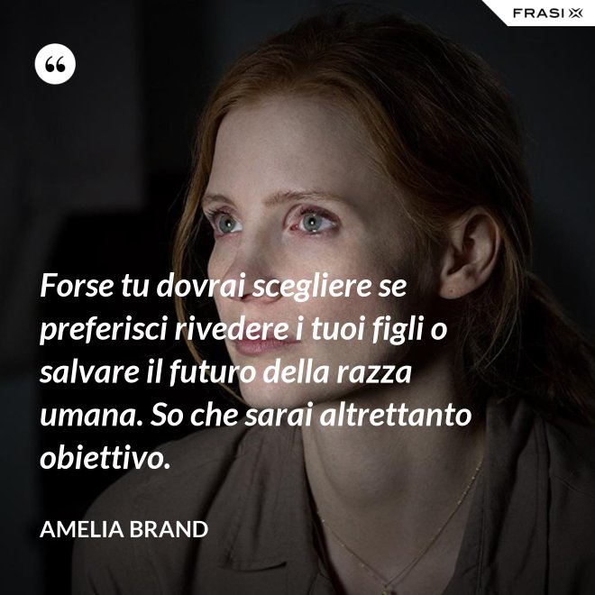 Forse tu dovrai scegliere se preferisci rivedere i tuoi figli o salvare il futuro della razza umana. So che sarai altrettanto obiettivo. - Amelia Brand