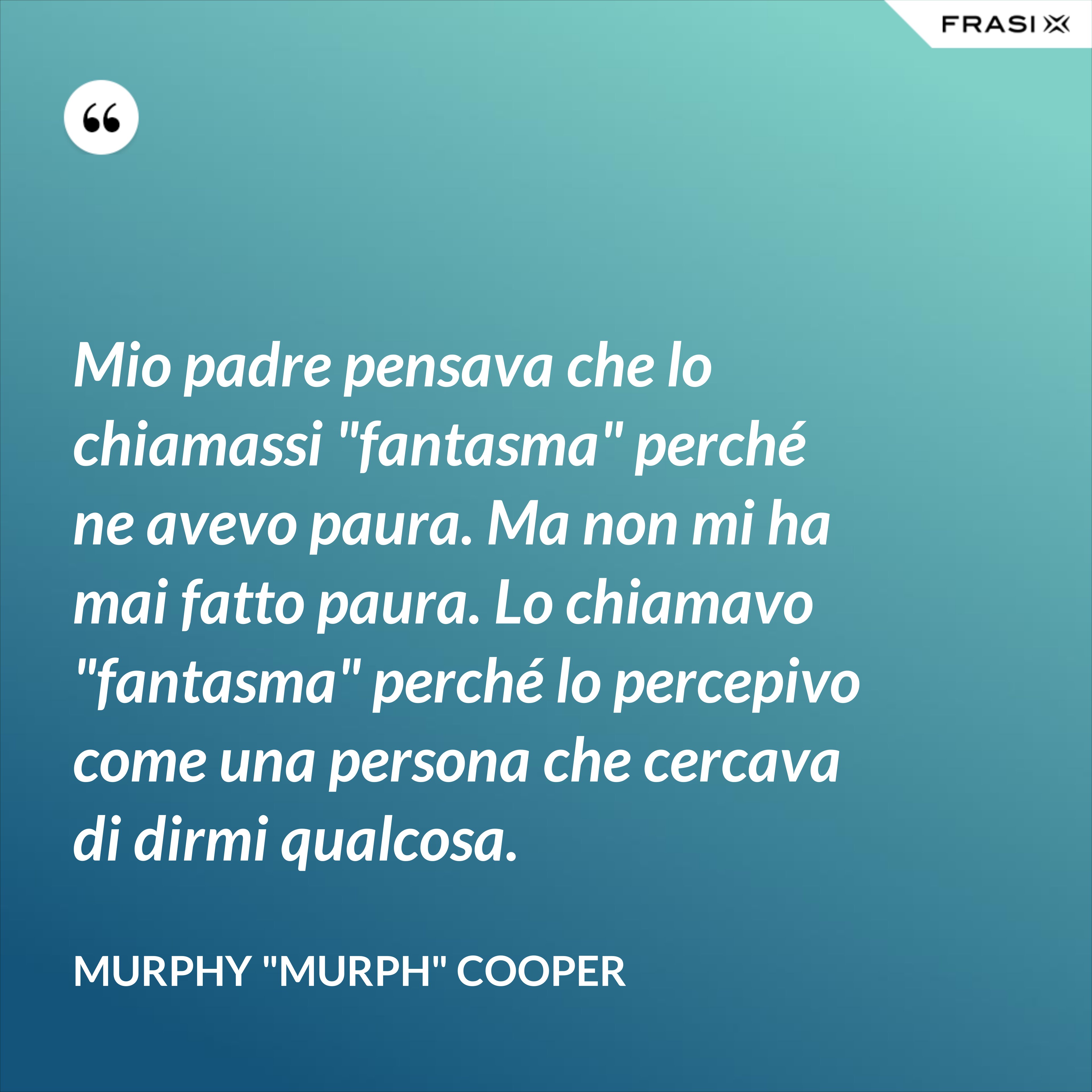 Mio padre pensava che lo chiamassi "fantasma" perché ne avevo paura. Ma non mi ha mai fatto paura. Lo chiamavo "fantasma" perché lo percepivo come una persona che cercava di dirmi qualcosa. - Murphy "Murph" Cooper