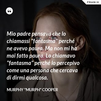 Mio padre pensava che lo chiamassi "fantasma" perché ne avevo paura. Ma non mi ha mai fatto paura. Lo chiamavo "fantasma" perché lo percepivo come una persona che cercava di dirmi qualcosa. - Murphy "Murph" Cooper