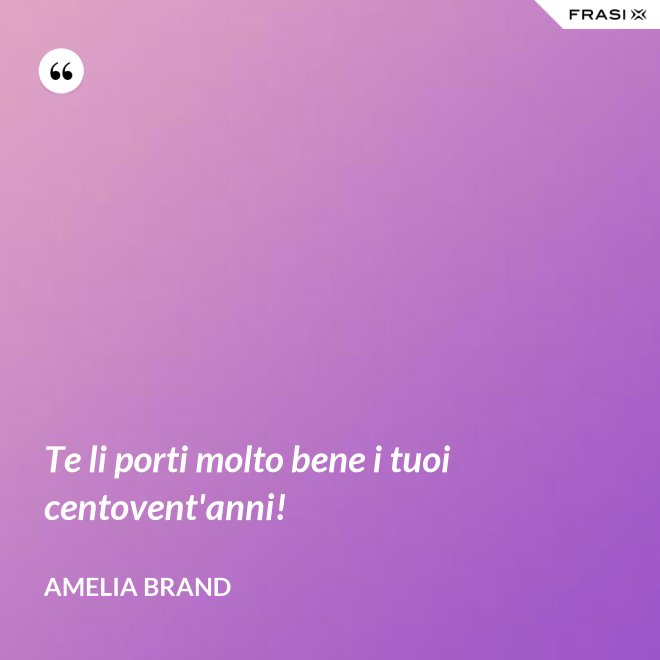Te li porti molto bene i tuoi centovent'anni! - Amelia Brand