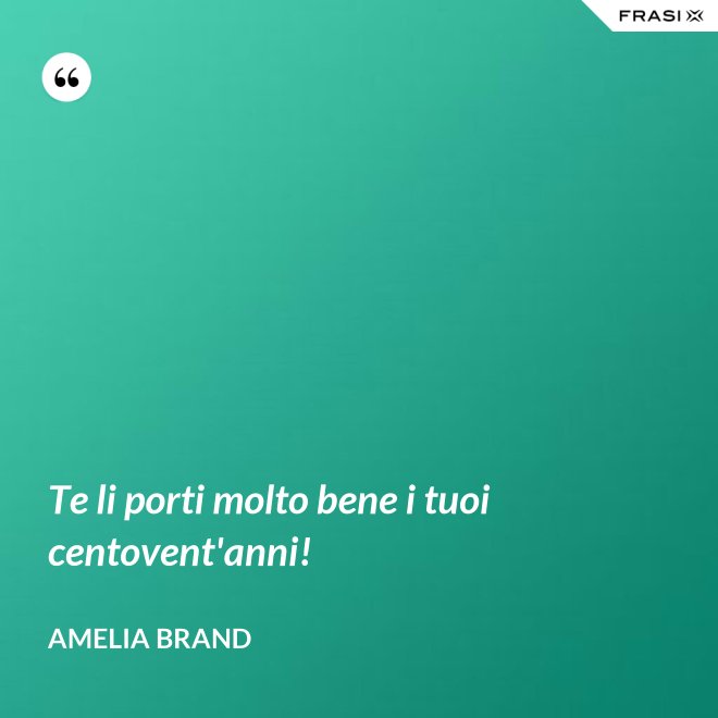 Te li porti molto bene i tuoi centovent'anni! - Amelia Brand