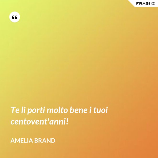 Te li porti molto bene i tuoi centovent'anni! - Amelia Brand