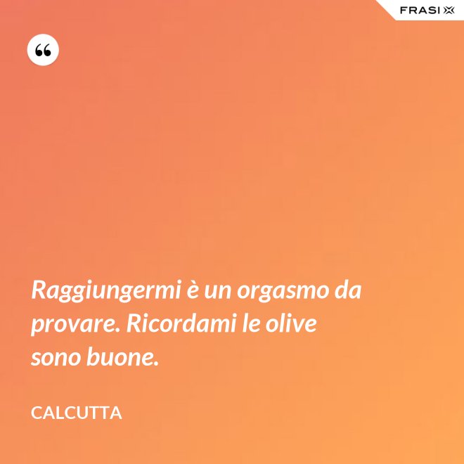 Raggiungermi è un orgasmo da provare. Ricordami le olive sono buone. - Calcutta