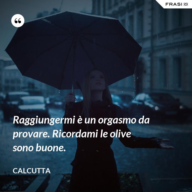 Raggiungermi è un orgasmo da provare. Ricordami le olive sono buone. - Calcutta