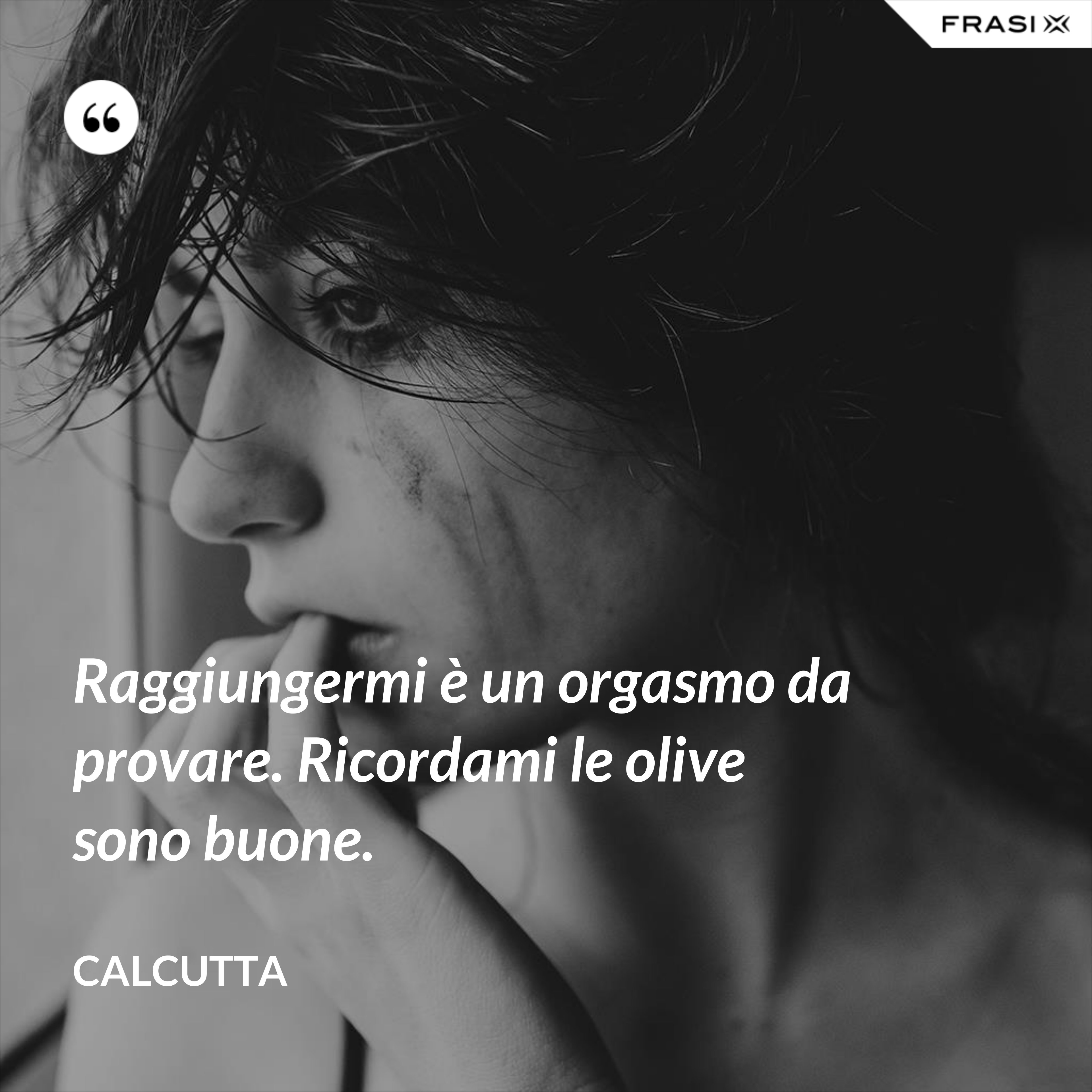 Raggiungermi è un orgasmo da provare. Ricordami le olive sono buone. - Calcutta