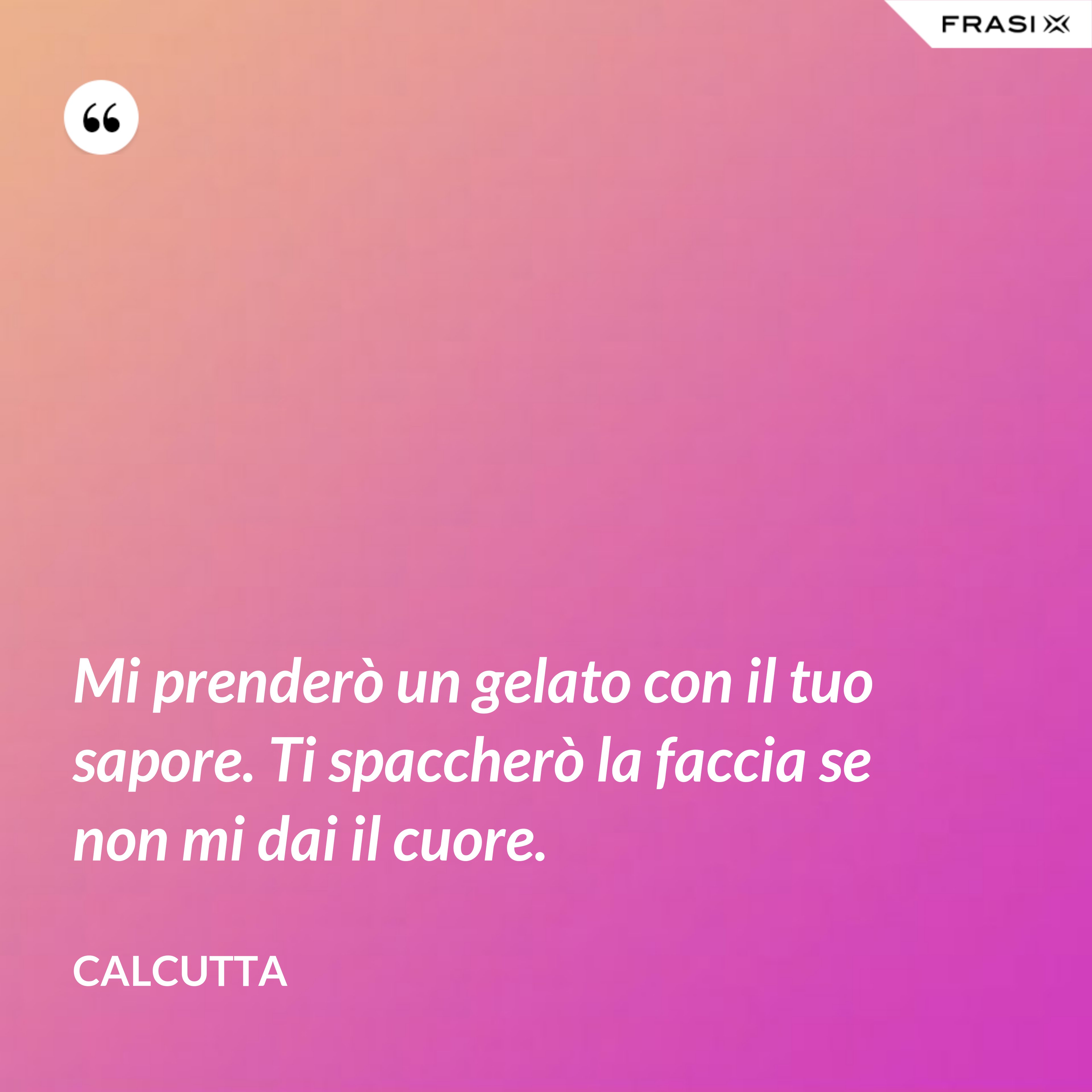 Mi prenderò un gelato con il tuo sapore. Ti spaccherò la faccia se non mi dai il cuore. - Calcutta
