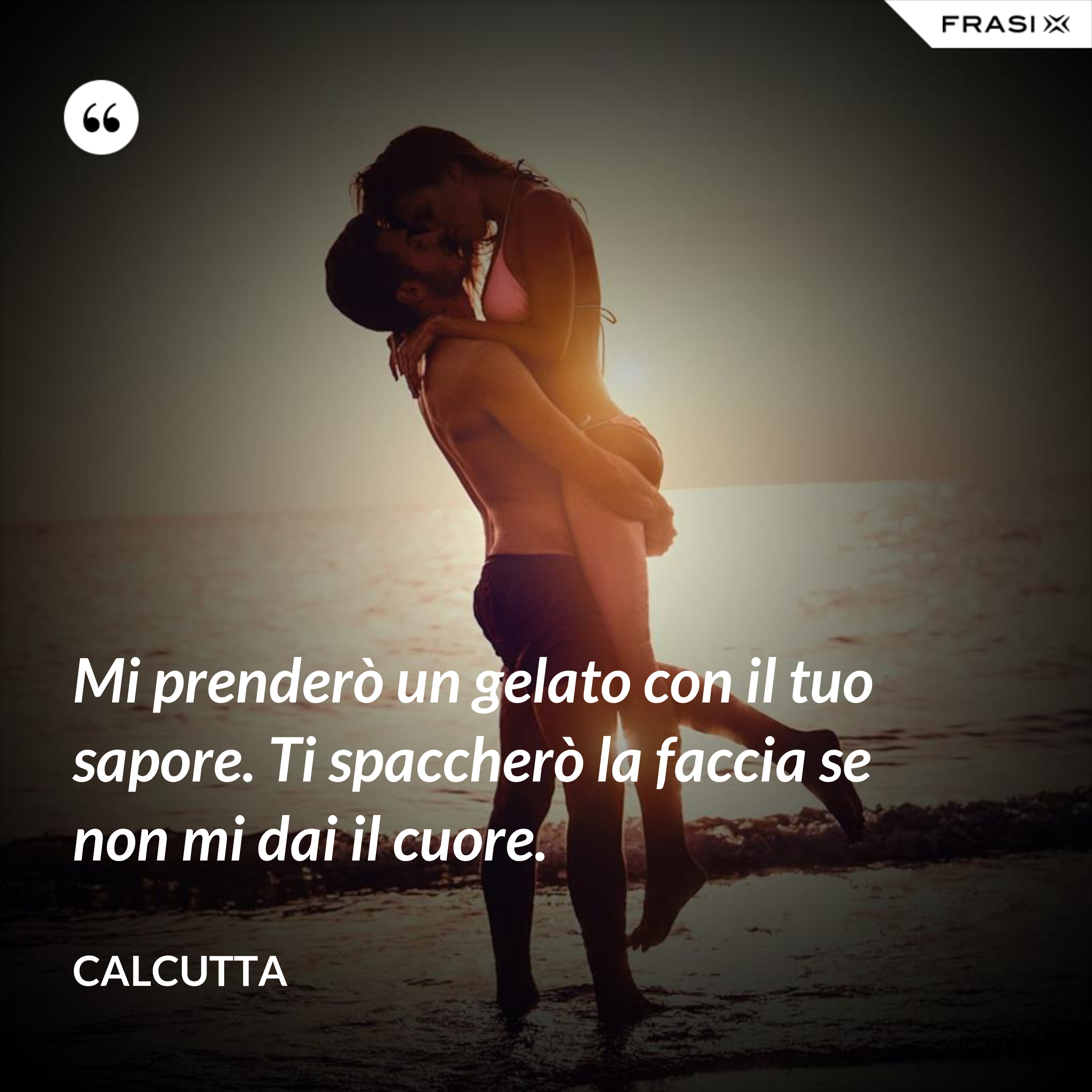 Mi prenderò un gelato con il tuo sapore. Ti spaccherò la faccia se non mi dai il cuore. - Calcutta