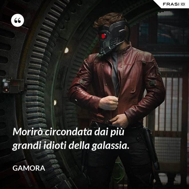Morirò circondata dai più grandi idioti della galassia. - Gamora