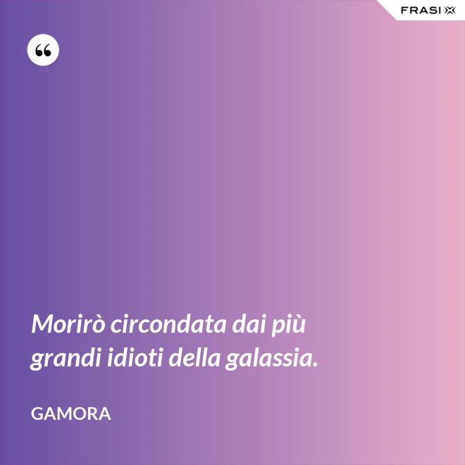 Morirò circondata dai più grandi idioti della galassia. - Gamora