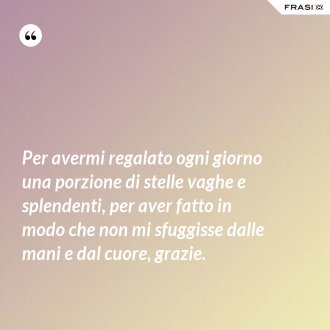 Per avermi regalato ogni giorno una porzione di stelle vaghe e splendenti, per aver fatto in modo che non mi sfuggisse dalle mani e dal cuore, grazie. - Anonimo