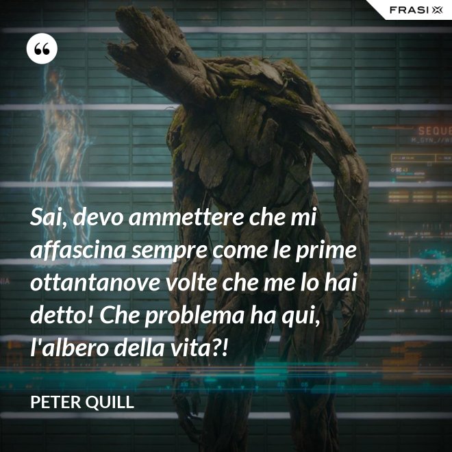 Sai, devo ammettere che mi affascina sempre come le prime ottantanove volte che me lo hai detto! Che problema ha qui, l'albero della vita?! - Peter Quill