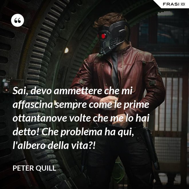 Sai, devo ammettere che mi affascina sempre come le prime ottantanove volte che me lo hai detto! Che problema ha qui, l'albero della vita?! - Peter Quill