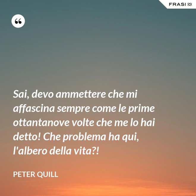 Sai, devo ammettere che mi affascina sempre come le prime ottantanove volte che me lo hai detto! Che problema ha qui, l'albero della vita?! - Peter Quill