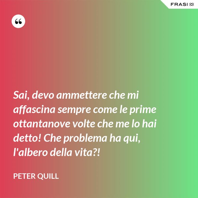 Sai, devo ammettere che mi affascina sempre come le prime ottantanove volte che me lo hai detto! Che problema ha qui, l'albero della vita?! - Peter Quill