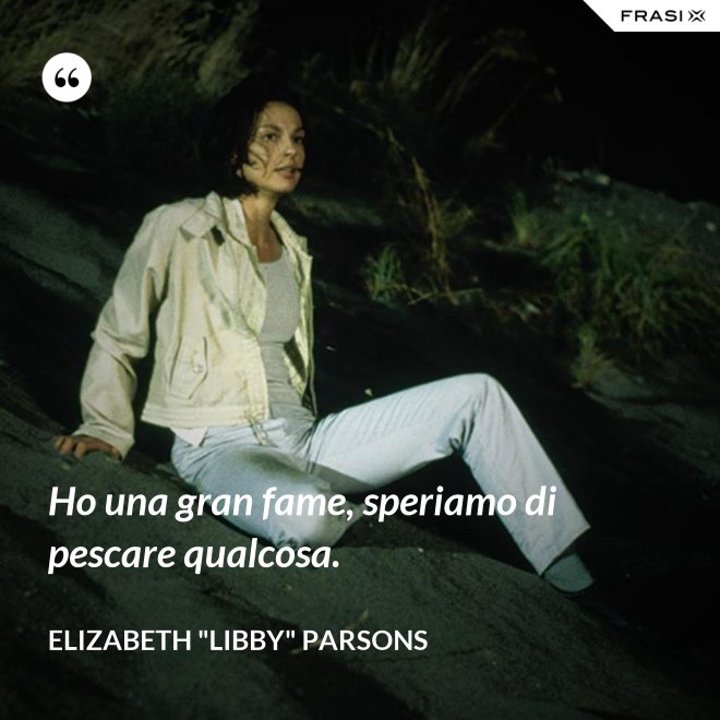 Ho una gran fame, speriamo di pescare qualcosa. - Elizabeth "Libby" Parsons
