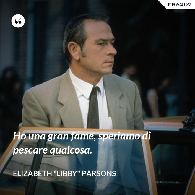 Ho una gran fame, speriamo di pescare qualcosa. - Elizabeth "Libby" Parsons