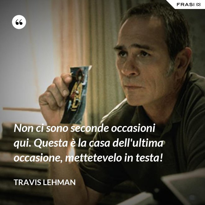 Non ci sono seconde occasioni qui. Questa è la casa dell'ultima occasione, mettetevelo in testa! - Travis Lehman