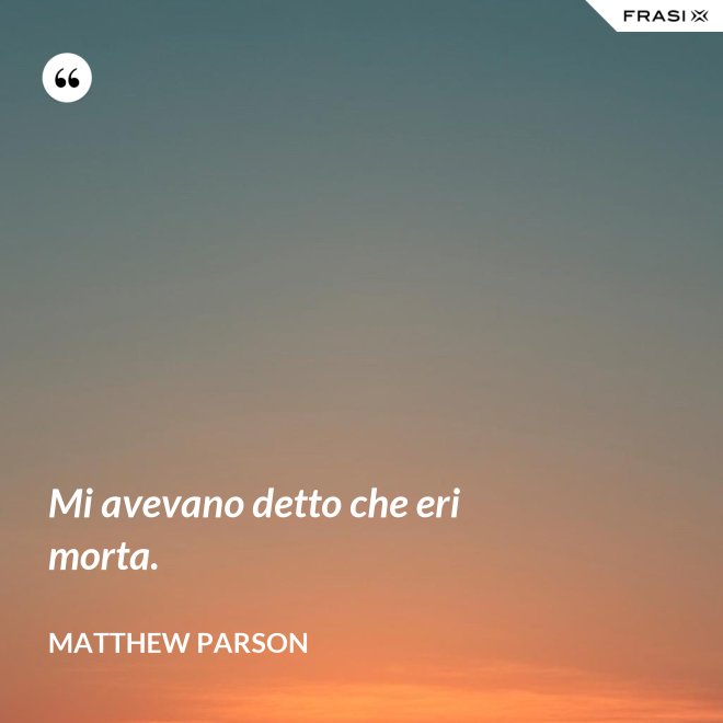 Mi avevano detto che eri morta. - Matthew Parson