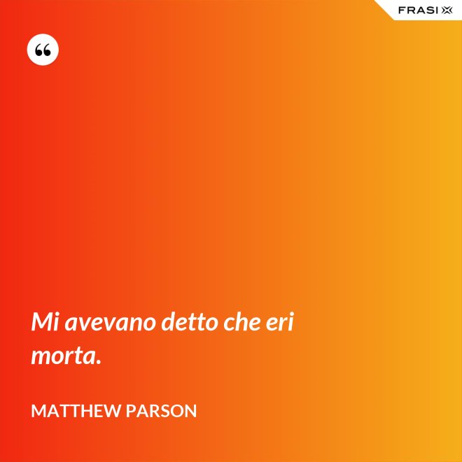 Mi avevano detto che eri morta. - Matthew Parson