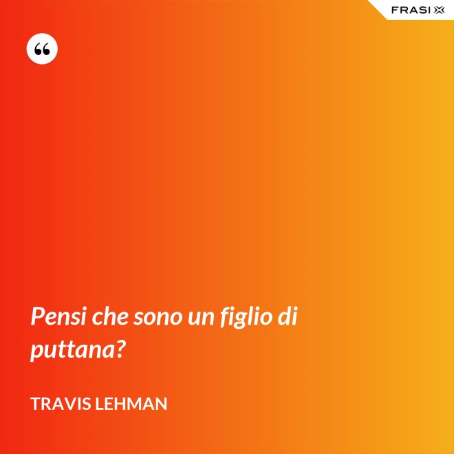 Pensi che sono un figlio di puttana? - Travis Lehman