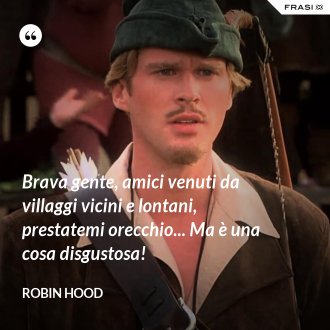Brava gente, amici venuti da villaggi vicini e lontani, prestatemi orecchio... Ma è una cosa disgustosa! - Robin Hood