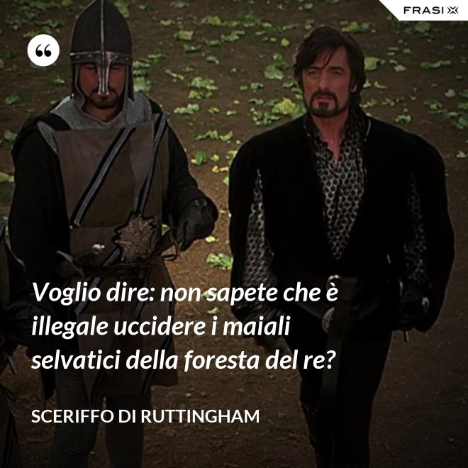 Voglio dire: non sapete che è illegale uccidere i maiali selvatici della foresta del re? - Sceriffo di Ruttingham