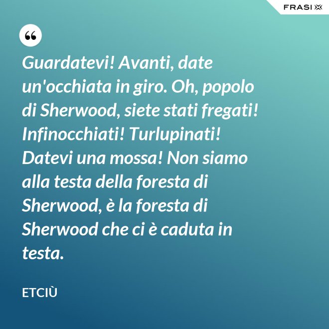 Guardatevi! Avanti, date un'occhiata in giro. Oh, popolo di Sherwood, siete stati fregati! Infinocchiati! Turlupinati! Datevi una mossa! Non siamo alla testa della foresta di Sherwood, è la foresta di Sherwood che ci è caduta in testa. - Etciù