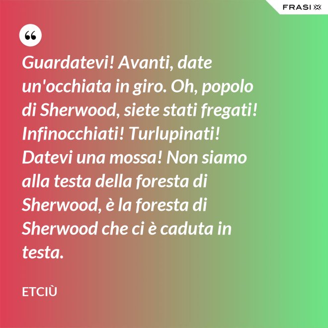 Guardatevi! Avanti, date un'occhiata in giro. Oh, popolo di Sherwood, siete stati fregati! Infinocchiati! Turlupinati! Datevi una mossa! Non siamo alla testa della foresta di Sherwood, è la foresta di Sherwood che ci è caduta in testa. - Etciù