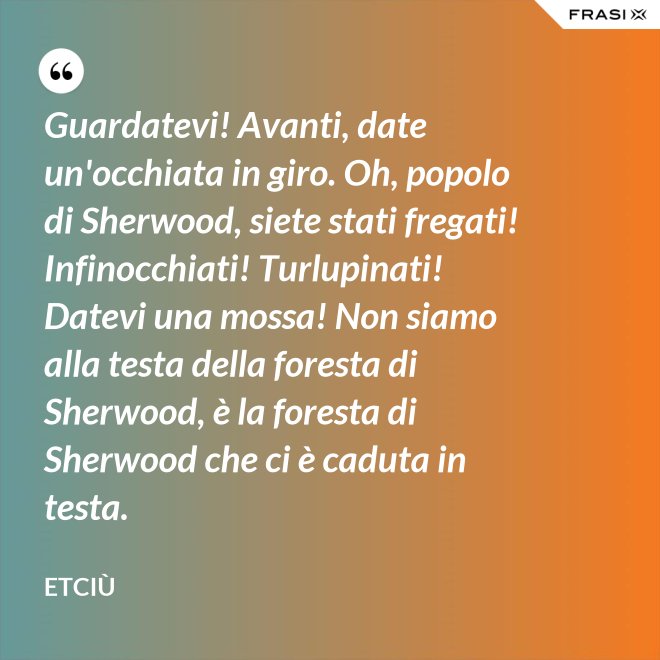 Guardatevi! Avanti, date un'occhiata in giro. Oh, popolo di Sherwood, siete stati fregati! Infinocchiati! Turlupinati! Datevi una mossa! Non siamo alla testa della foresta di Sherwood, è la foresta di Sherwood che ci è caduta in testa. - Etciù