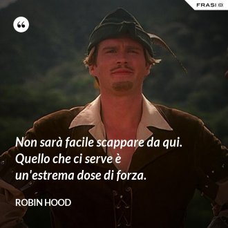 Non sarà facile scappare da qui. Quello che ci serve è un'estrema dose di forza. - Robin Hood