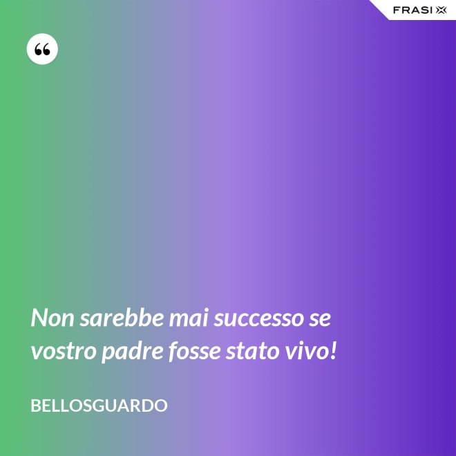 Non sarebbe mai successo se vostro padre fosse stato vivo! - Bellosguardo