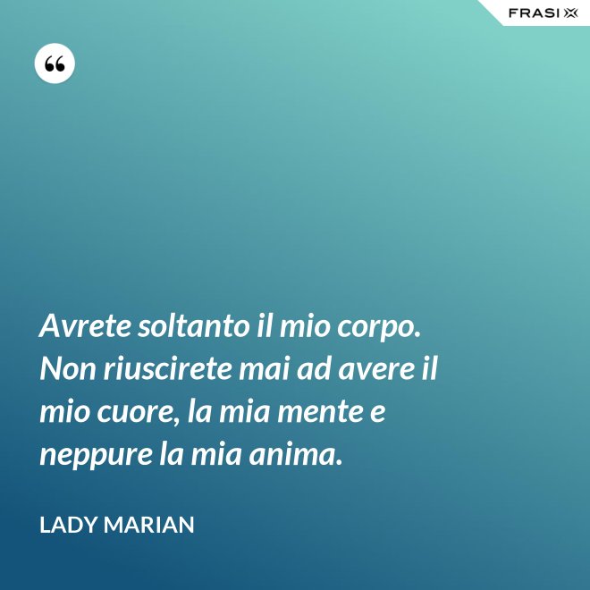 Avrete soltanto il mio corpo. Non riuscirete mai ad avere il mio cuore, la mia mente e neppure la mia anima. - Lady Marian