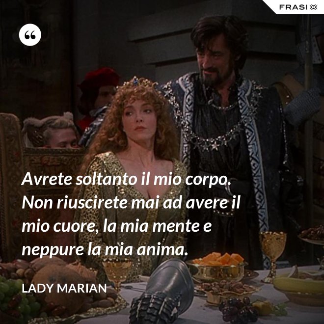 Avrete soltanto il mio corpo. Non riuscirete mai ad avere il mio cuore, la mia mente e neppure la mia anima. - Lady Marian
