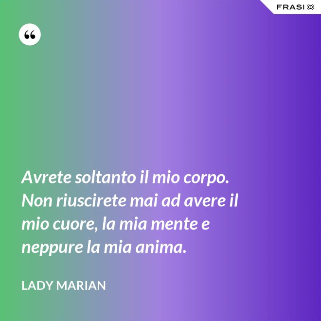 Avrete soltanto il mio corpo. Non riuscirete mai ad avere il mio cuore, la mia mente e neppure la mia anima. - Lady Marian