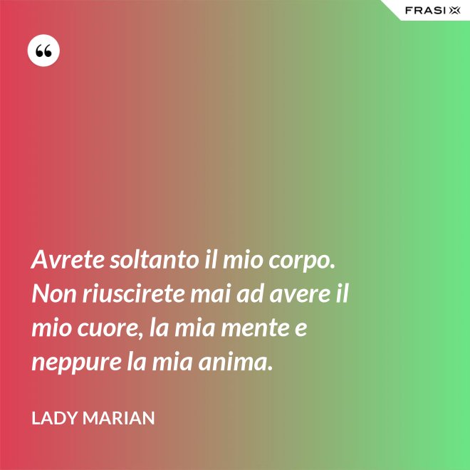 Avrete soltanto il mio corpo. Non riuscirete mai ad avere il mio cuore, la mia mente e neppure la mia anima. - Lady Marian