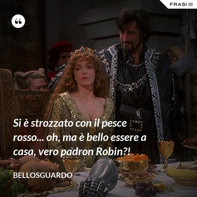 Si è strozzato con il pesce rosso... oh, ma è bello essere a casa, vero padron Robin?! - Bellosguardo