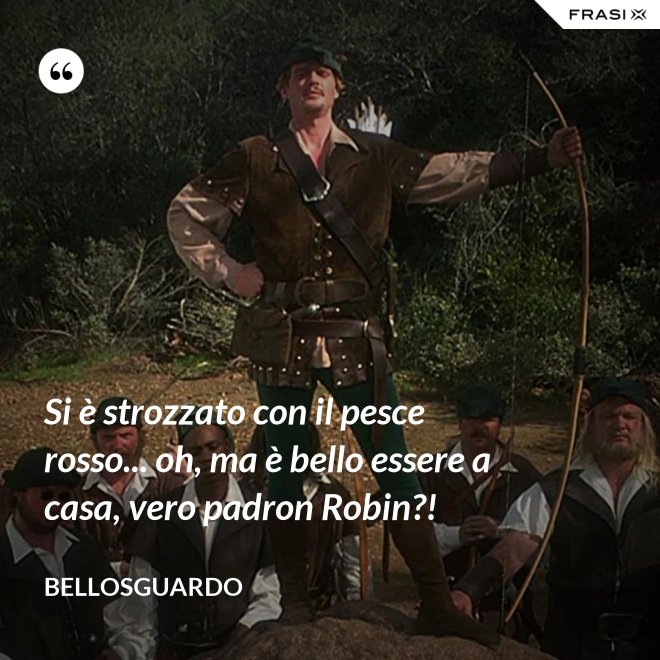 Si è strozzato con il pesce rosso... oh, ma è bello essere a casa, vero padron Robin?! - Bellosguardo