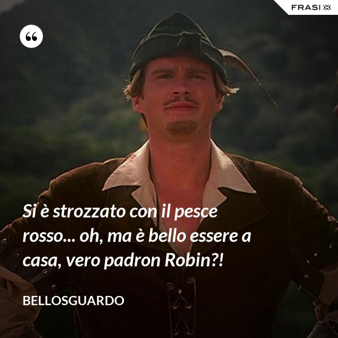 Si è strozzato con il pesce rosso... oh, ma è bello essere a casa, vero padron Robin?! - Bellosguardo
