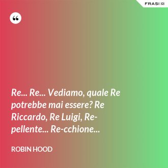 Re... Re... Vediamo, quale Re potrebbe mai essere? Re Riccardo, Re Luigi, Re-pellente... Re-cchione... - Robin Hood
