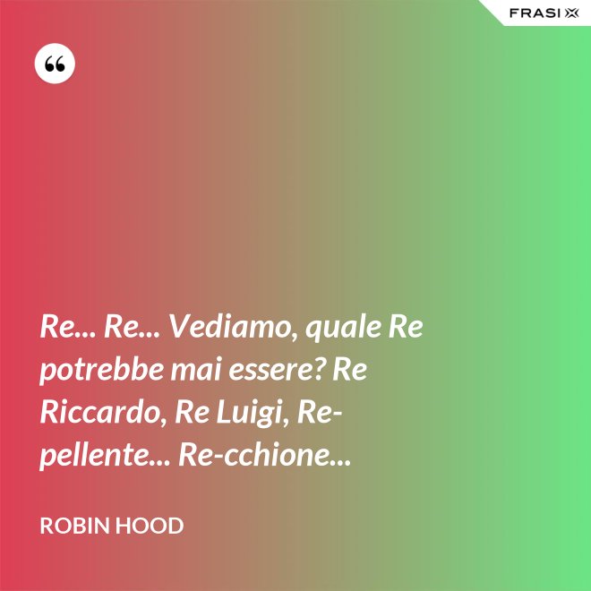 Re... Re... Vediamo, quale Re potrebbe mai essere? Re Riccardo, Re Luigi, Re-pellente... Re-cchione... - Robin Hood